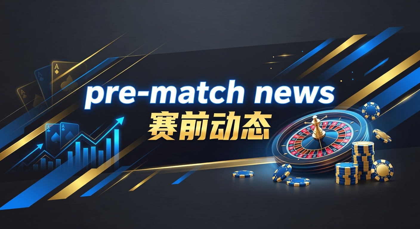 pre-match news 赛前动态：临场情报与比赛走向